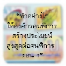 “ทำอย่างไรให้องค์กรคนพิการสร้างประโยชน์สูงสุดต่อคนพิการ ตอน 1”