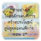 “ทำอย่างไรให้องค์กรคนพิการสร้างประโยชน์สูงสุดต่อคนพิการ ตอน 2”